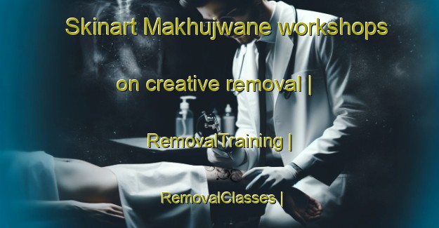 Skinart Makhujwane workshops on creative removal | RemovalTraining | RemovalClasses | SkinartTraining-Botswana